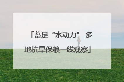 蓄足“水动力” 多地抗旱保粮一线观察