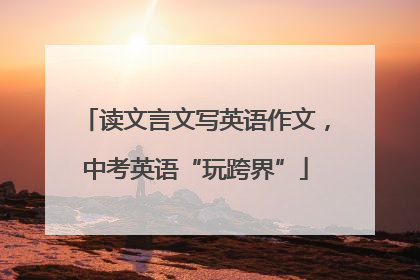 读文言文写英语作文，中考英语“玩跨界”