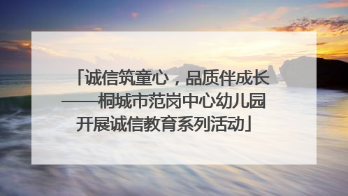 诚信筑童心，品质伴成长——桐城市范岗中心幼儿园开展诚信教育系列活动