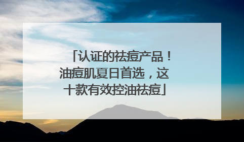 认证的祛痘产品！油痘肌夏日首选，这十款有效控油祛痘