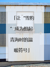 让“雪豹”成为想起青海时的温暖符号