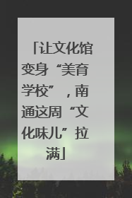 让文化馆变身“美育学校”，南通这周“文化味儿”拉满