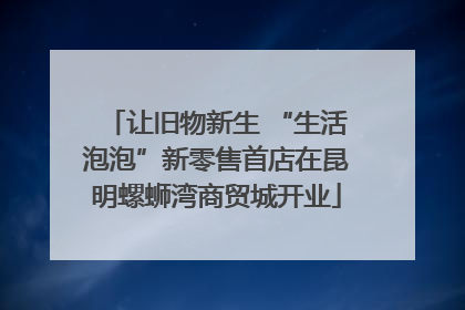 让旧物新生 “生活泡泡”新零售首店在昆明螺蛳湾商贸城开业
