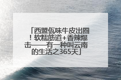 西盟佤味牛皮出圈！软糯筋道+香辣爆击——有一种叫云南的生活之365天