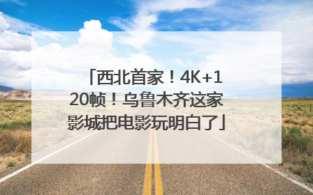 西北首家！4K+120帧！乌鲁木齐这家影城把电影玩明白了