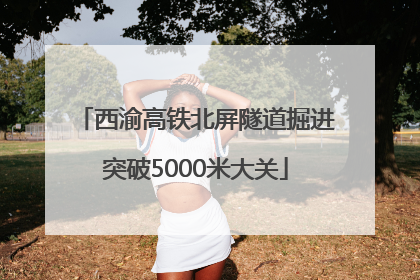 西渝高铁北屏隧道掘进突破5000米大关