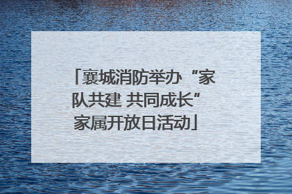 襄城消防举办“家队共建 共同成长”家属开放日活动