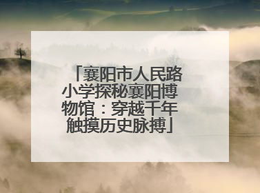 襄阳市人民路小学探秘襄阳博物馆：穿越千年触摸历史脉搏