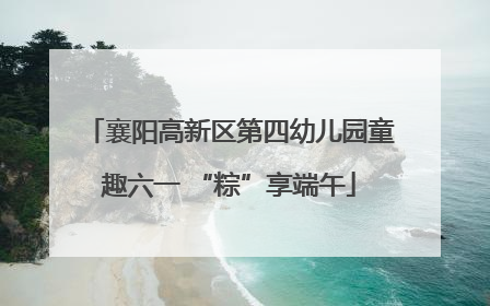 襄阳高新区第四幼儿园童趣六一 “粽”享端午
