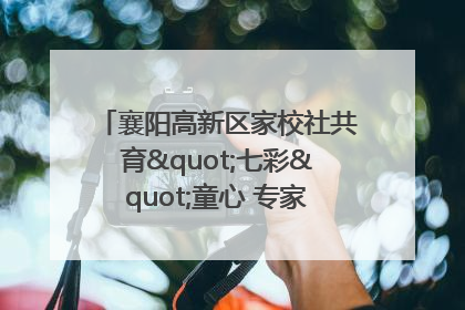 襄阳高新区家校社共育"七彩"童心 专家团支招智慧育儿