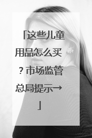 这些儿童用品怎么买？市场监管总局提示→
