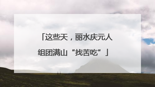 这些天，丽水庆元人组团满山“找苦吃”