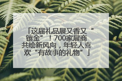 这届礼品展又香又“镶金”！700家展商共绘新风向，年轻人喜欢“有故事的礼物”