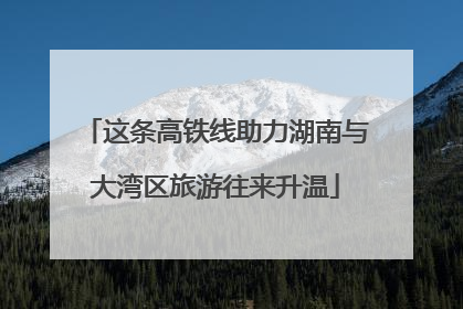 这条高铁线助力湖南与大湾区旅游往来升温