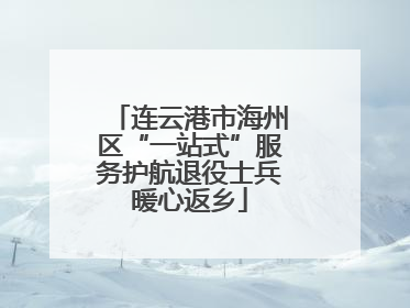 连云港市海州区“一站式”服务护航退役士兵暖心返乡