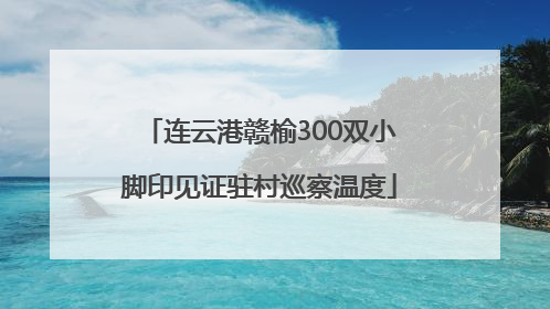 连云港赣榆300双小脚印见证驻村巡察温度