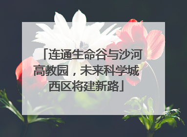 连通生命谷与沙河高教园，未来科学城西区将建新路
