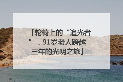 轮椅上的“追光者”，91岁老人跨越三年的光明之旅