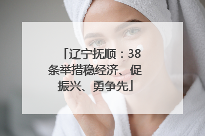 辽宁抚顺：38条举措稳经济、促振兴、勇争先