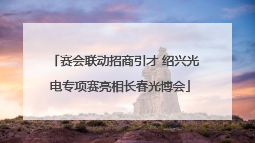 赛会联动招商引才 绍兴光电专项赛亮相长春光博会
