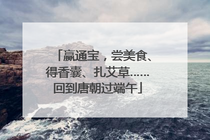 赢通宝，尝美食、得香囊、扎艾草……回到唐朝过端午