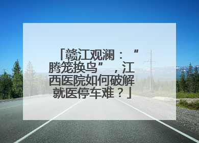 赣江观澜：“腾笼换鸟”，江西医院如何破解就医停车难？
