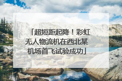 超短距起降！彩虹无人物流机在西北某机场首飞试验成功