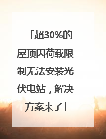 超30%的屋顶因荷载限制无法安装光伏电站，解决方案来了