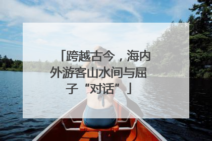 跨越古今，海内外游客山水间与屈子“对话”