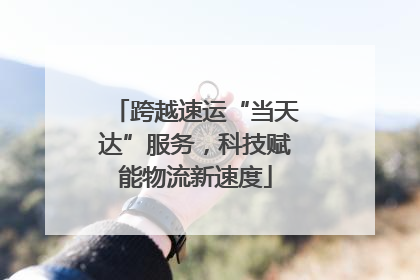 跨越速运“当天达”服务，科技赋能物流新速度