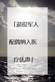 退役军人配偶纳入医疗优惠
