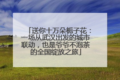 送你十万朵栀子花：一场从武汉出发的城市联动，也是爷爷不泡茶的全国绽放之旅