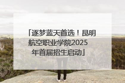 逐梦蓝天首选！昆明航空职业学院2025年首届招生启动