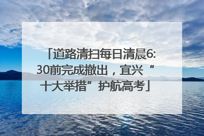 道路清扫每日清晨6:30前完成撤出，宜兴“十大举措”护航高考