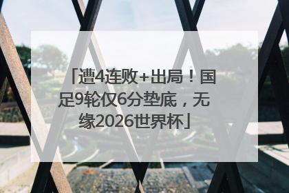 遭4连败+出局！国足9轮仅6分垫底，无缘2026世界杯