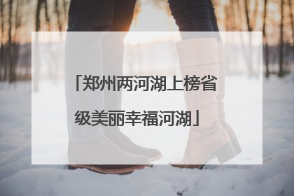 郑州两河湖上榜省级美丽幸福河湖