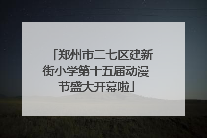 郑州市二七区建新街小学第十五届动漫节盛大开幕啦