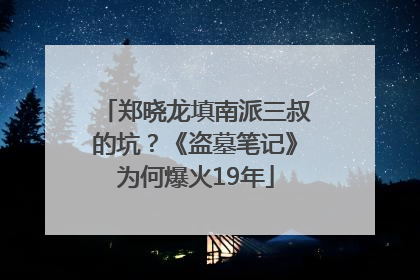 郑晓龙填南派三叔的坑？《盗墓笔记》为何爆火19年