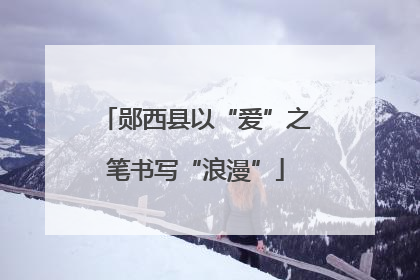 郧西县以“爱”之笔书写“浪漫”