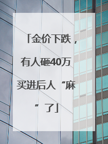 金价下跌，有人砸40万买进后人“麻”了