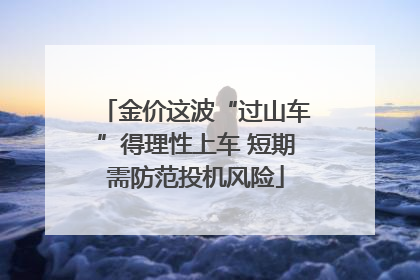 金价这波“过山车”得理性上车 短期需防范投机风险