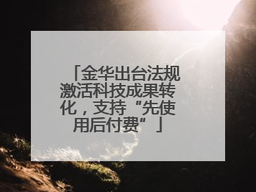 金华出台法规激活科技成果转化，支持“先使用后付费”