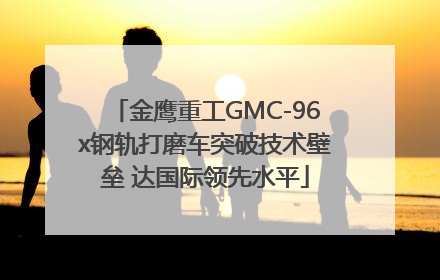 金鹰重工GMC-96x钢轨打磨车突破技术壁垒 达国际领先水平