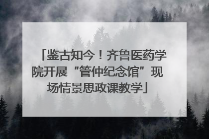 鉴古知今！齐鲁医药学院开展“管仲纪念馆”现场情景思政课教学
