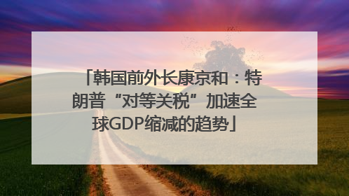 韩国前外长康京和：特朗普“对等关税”加速全球GDP缩减的趋势