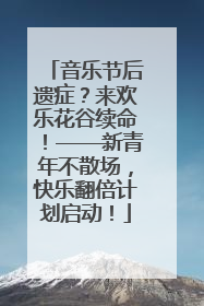 音乐节后遗症？来欢乐花谷续命！——新青年不散场，快乐翻倍计划启动！
