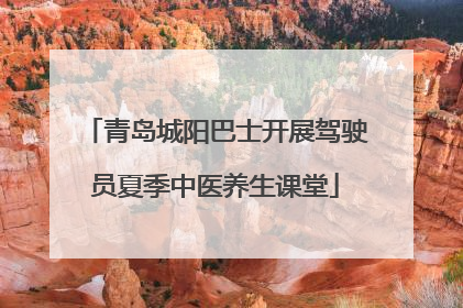 青岛城阳巴士开展驾驶员夏季中医养生课堂