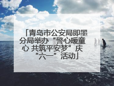 青岛市公安局即墨分局举办“警心暖童心 共筑平安梦”庆“六一”活动