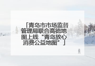 青岛市市场监督管理局联合高德地图上线“青岛放心消费公益地图”
