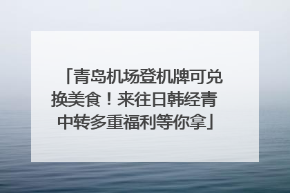 青岛机场登机牌可兑换美食！来往日韩经青中转多重福利等你拿